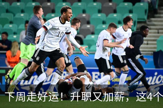 下周走好运！升职又加薪，这4个星座要迎来人生中第一件喜事