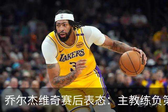乔尔杰维奇赛后表态：主教练负第一责任