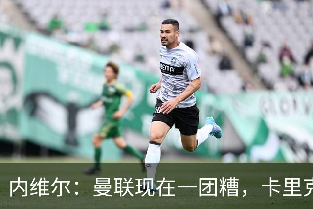 内维尔：曼联现在一团糟，卡里克恐怕还得靠B费救场