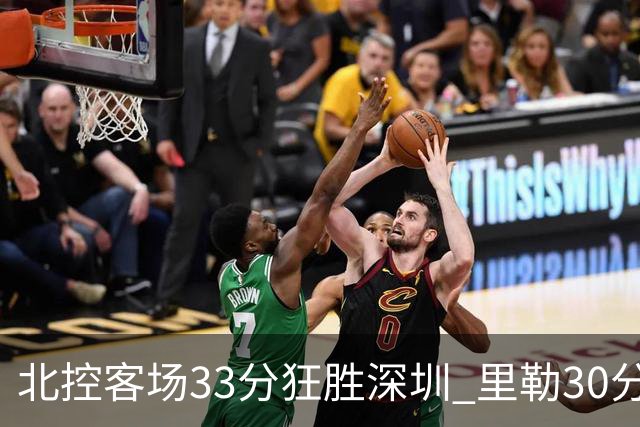 北控客场33分狂胜深圳 里勒30分领衔斩获赛季两连胜