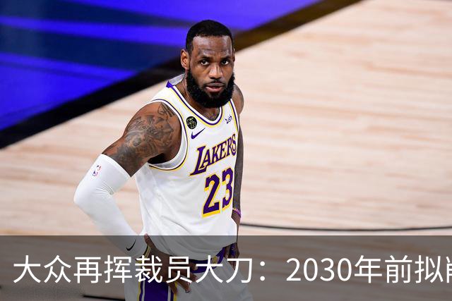 大众再挥裁员大刀：2030年前拟削减1.2万岗位