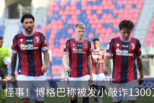 怪事！博格巴称被发小敲诈1300万欧 哥哥也是嫌疑人
