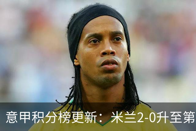 意甲积分榜更新：米兰2-0升至第四，国米2-1绝杀翻盘，前二同分！