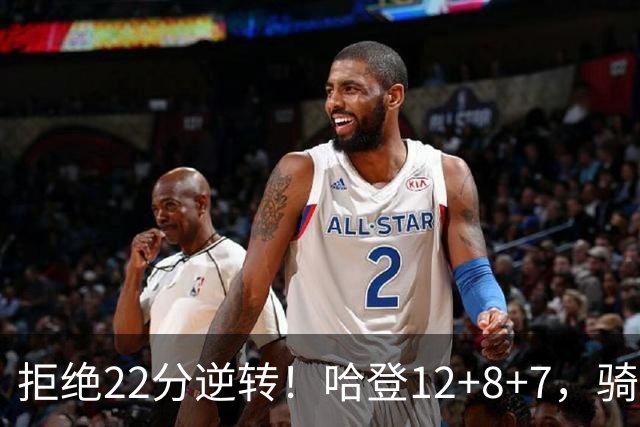 拒绝22分逆转！哈登12+8+7，骑士险胜篮网！米切尔22+5，双塔发威