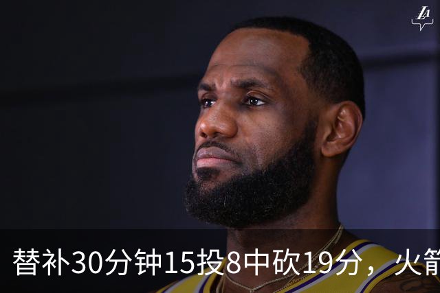 替补30分钟15投8中砍19分，火箭这场赢球有他一份