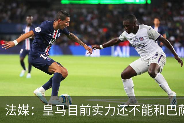 法媒：皇马目前实力还不能和巴萨正面抗衡，防守反击才是王道