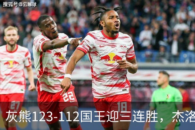 灰熊123-112国王迎三连胜，杰洛姆31+6，拉文空砍37分