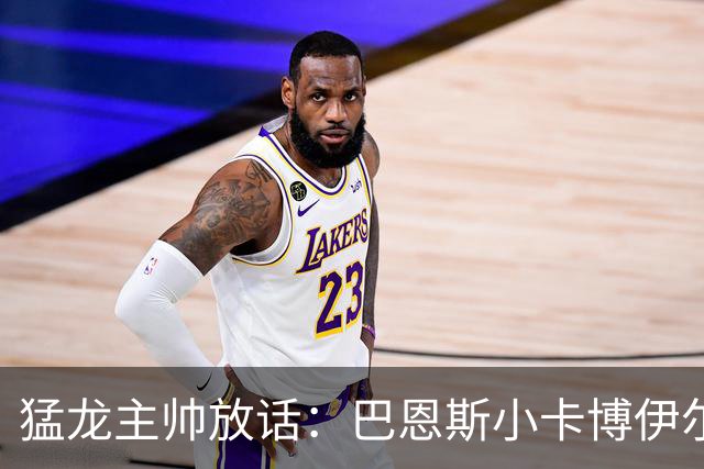 猛龙主帅放话：巴恩斯小卡博伊尔斯将分进最佳一二三防阵