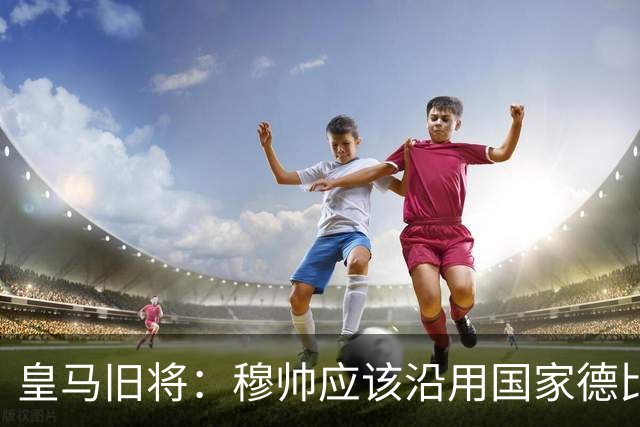 皇马旧将：穆帅应该沿用国家德比首发，维尼修斯先当替补