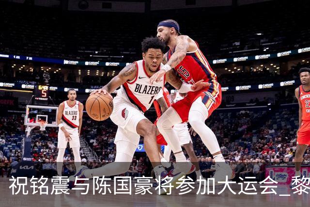 祝铭震与陈国豪将参加大运会 黎伊扬或在备战