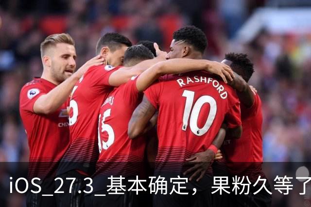 iOS 27.3 基本确定，果粉久等了